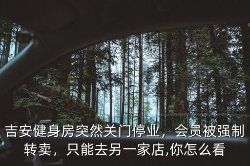 吉安健身房突然關(guān)門停業(yè)，會員被強制轉(zhuǎn)賣，只能去另一家店,你怎么看