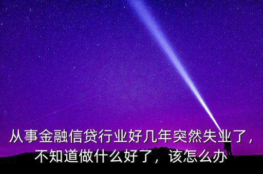 從事金融信貸行業(yè)好幾年突然失業(yè)了，不知道做什么好了，該怎么辦