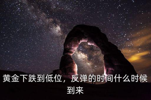 黃金下跌到低位，反彈的時(shí)間什么時(shí)候到來(lái)