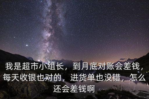 我是超市小組長，到月底對賬會差錢，每天收銀也對的，進貨單也沒錯，怎么還會差錢啊