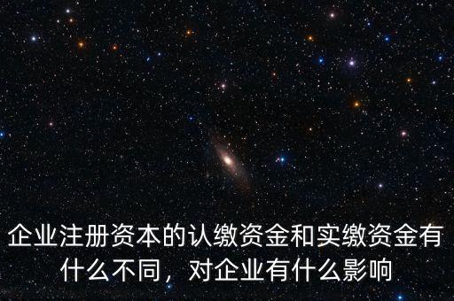 企業(yè)注冊(cè)資本的認(rèn)繳資金和實(shí)繳資金有什么不同，對(duì)企業(yè)有什么影響