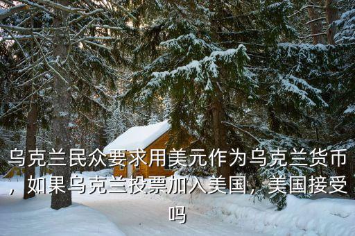 烏克蘭民眾要求用美元作為烏克蘭貨幣，如果烏克蘭投票加入美國，美國接受嗎