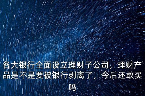 各大銀行全面設(shè)立理財(cái)子公司，理財(cái)產(chǎn)品是不是要被銀行剝離了，今后還敢買嗎