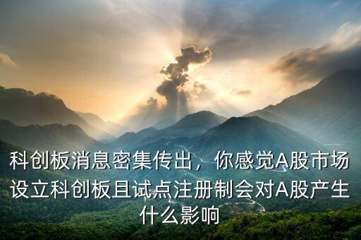 科創(chuàng)板消息密集傳出，你感覺A股市場(chǎng)設(shè)立科創(chuàng)板且試點(diǎn)注冊(cè)制會(huì)對(duì)A股產(chǎn)生什么影響