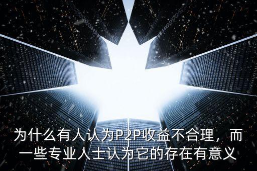 為什么有人認(rèn)為P2P收益不合理，而一些專業(yè)人士認(rèn)為它的存在有意義