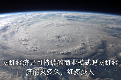 網(wǎng)紅經(jīng)濟(jì)是可持續(xù)的商業(yè)模式嗎網(wǎng)紅經(jīng)濟(jì)能火多久，紅多少人