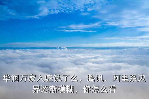 華潤萬家入駐餓了么，騰訊、阿里系邊界逐漸模糊，你怎么看