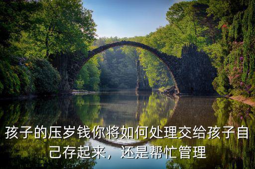 孩子的壓歲錢你將如何處理交給孩子自己存起來，還是幫忙管理