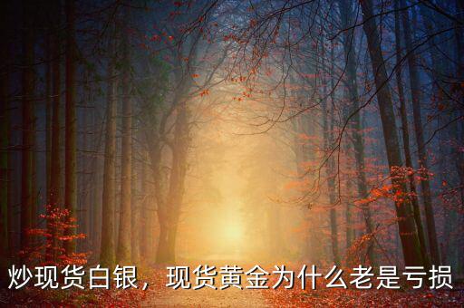 炒現(xiàn)貨白銀，現(xiàn)貨黃金為什么老是虧損