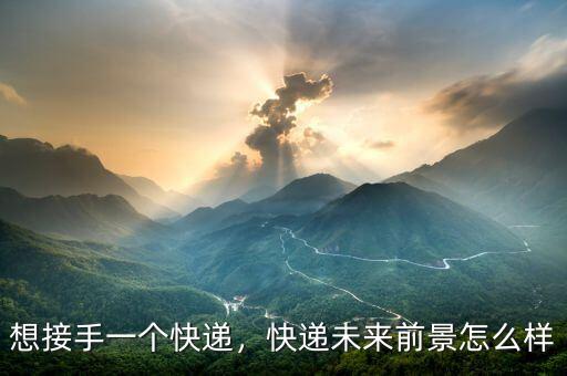 想接手一個(gè)快遞，快遞未來前景怎么樣