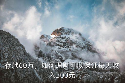 存款60萬，如何理財(cái)可以保證每天收入300元