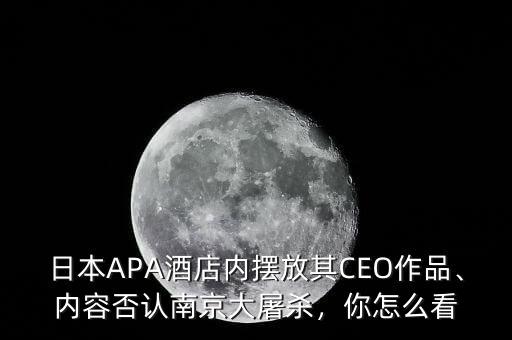 日本APA酒店內(nèi)擺放其CEO作品、內(nèi)容否認(rèn)南京大屠殺，你怎么看