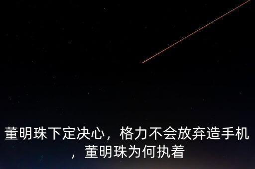 董明珠下定決心，格力不會放棄造手機，董明珠為何執(zhí)著