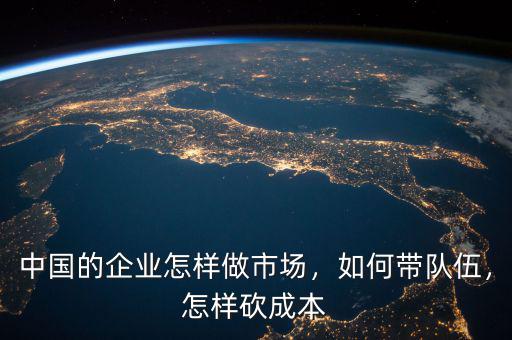 中國(guó)的企業(yè)怎樣做市場(chǎng)，如何帶隊(duì)伍，怎樣砍成本