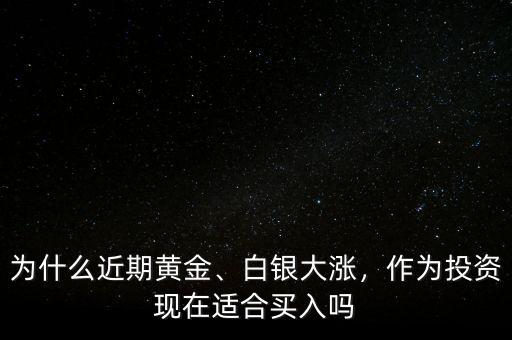 為什么近期黃金、白銀大漲，作為投資現(xiàn)在適合買入嗎