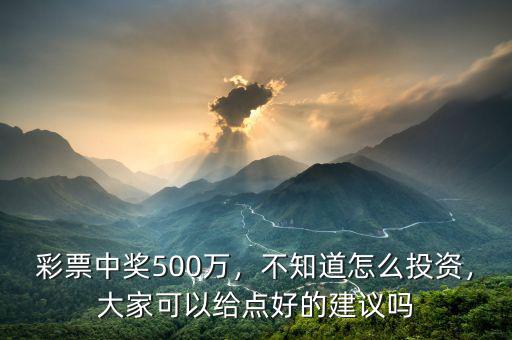 彩票中獎500萬，不知道怎么投資，大家可以給點好的建議嗎