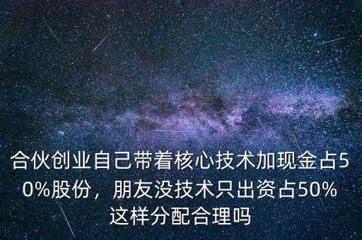 合伙創(chuàng)業(yè)自己帶著核心技術(shù)加現(xiàn)金占50%股份，朋友沒(méi)技術(shù)只出資占50%這樣分配合理嗎