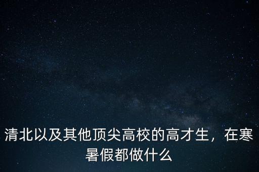 清北以及其他頂尖高校的高才生，在寒暑假都做什么