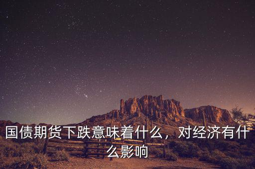 國債期貨下跌意味著什么，對(duì)經(jīng)濟(jì)有什么影響