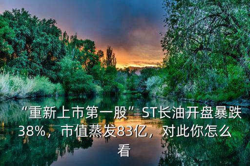 “重新上市第一股”ST長(zhǎng)油開盤暴跌38%，市值蒸發(fā)83億，對(duì)此你怎么看