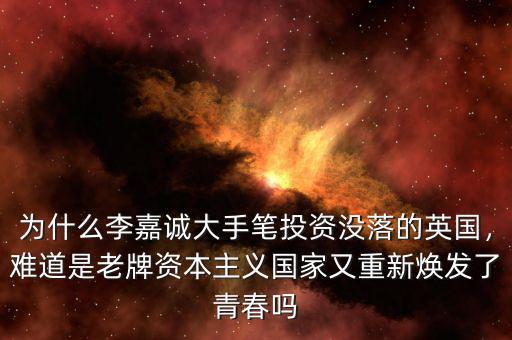 為什么李嘉誠大手筆投資沒落的英國，難道是老牌資本主義國家又重新煥發(fā)了青春嗎