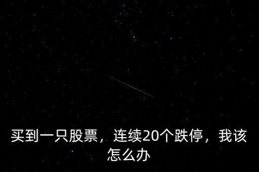 買到一只股票，連續(xù)20個(gè)跌停，我該怎么辦
