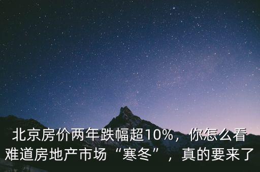 北京房價兩年跌幅超10%，你怎么看難道房地產(chǎn)市場“寒冬”，真的要來了