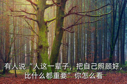 有人說“人這一輩子，把自己照顧好，比什么都重要”你怎么看