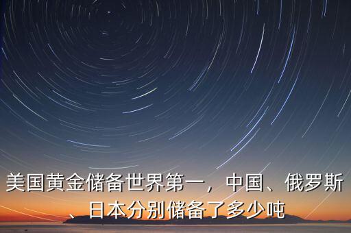 美國(guó)黃金儲(chǔ)備世界第一，中國(guó)、俄羅斯、日本分別儲(chǔ)備了多少噸