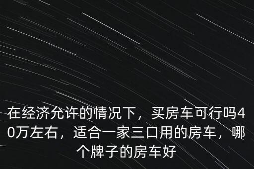 在經(jīng)濟允許的情況下，買房車可行嗎40萬左右，適合一家三口用的房車，哪個牌子的房車好