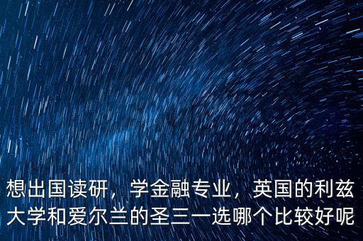 想出國讀研，學(xué)金融專業(yè)，英國的利茲大學(xué)和愛爾蘭的圣三一選哪個比較好呢