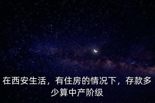 在西安生活，有住房的情況下，存款多少算中產(chǎn)階級(jí)