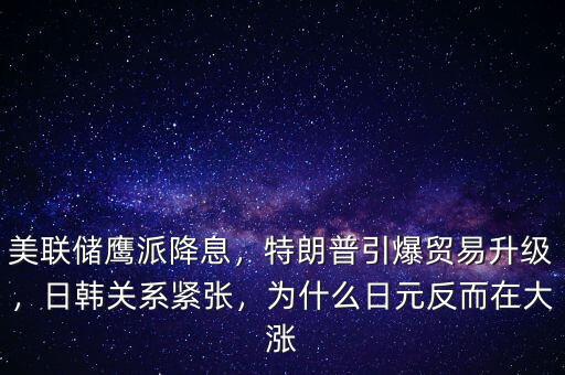美聯(lián)儲(chǔ)鷹派降息，特朗普引爆貿(mào)易升級，日韓關(guān)系緊張，為什么日元反而在大漲