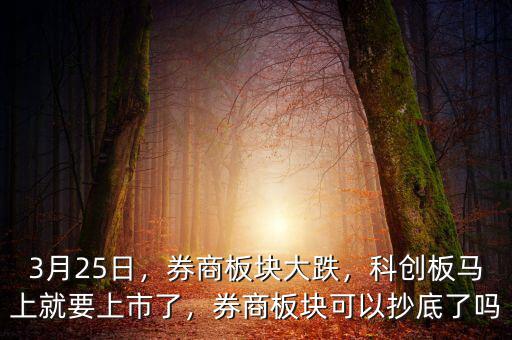 3月25日，券商板塊大跌，科創(chuàng)板馬上就要上市了，券商板塊可以抄底了嗎