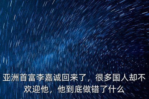 亞洲首富李嘉誠回來了，很多國人卻不歡迎他，他到底做錯了什么