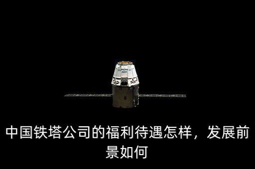 中國鐵塔公司的福利待遇怎樣，發(fā)展前景如何