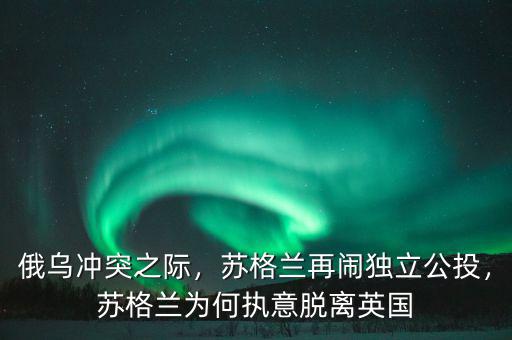 俄烏沖突之際，蘇格蘭再鬧獨(dú)立公投，蘇格蘭為何執(zhí)意脫離英國