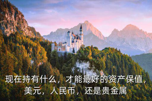 現(xiàn)在持有什么，才能最好的資產(chǎn)保值，美元，人民幣，還是貴金屬