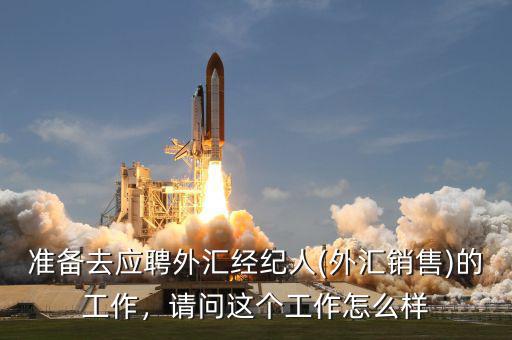 準(zhǔn)備去應(yīng)聘外匯經(jīng)紀(jì)人(外匯銷售)的工作，請問這個工作怎么樣