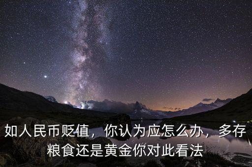 如人民幣貶值，你認(rèn)為應(yīng)怎么辦，多存糧食還是黃金你對(duì)此看法