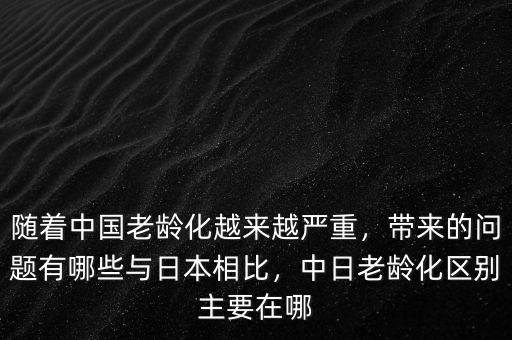 隨著中國老齡化越來越嚴(yán)重，帶來的問題有哪些與日本相比，中日老齡化區(qū)別主要在哪