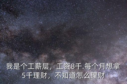 我是個(gè)工薪層，工資8千.每個(gè)月想拿5千理財(cái)，不知道怎么理財(cái)
