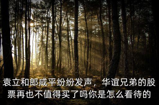袁立和郎咸平紛紛發(fā)聲，華誼兄弟的股票再也不值得買了嗎你是怎么看待的