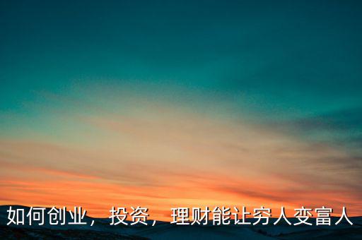 如何創(chuàng)業(yè)，投資，理財能讓窮人變富人