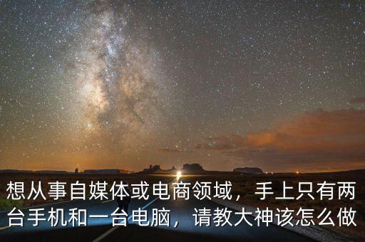 想從事自媒體或電商領(lǐng)域，手上只有兩臺手機和一臺電腦，請教大神該怎么做