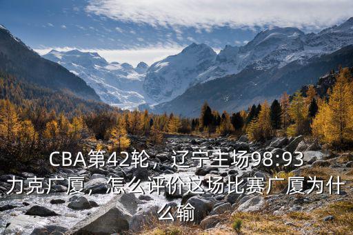 CBA第42輪，遼寧主場98:93力克廣廈，怎么評價這場比賽廣廈為什么輸