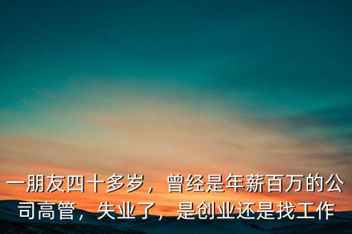 一朋友四十多歲，曾經(jīng)是年薪百萬的公司高管，失業(yè)了，是創(chuàng)業(yè)還是找工作
