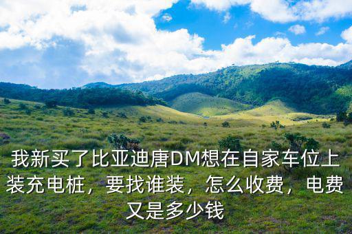 我新買了比亞迪唐DM想在自家車位上裝充電樁，要找誰裝，怎么收費(fèi)，電費(fèi)又是多少錢