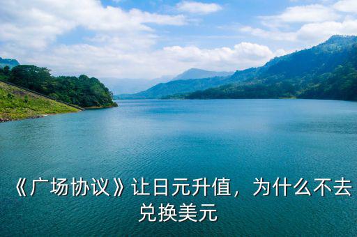 《廣場協(xié)議》讓日元升值，為什么不去兌換美元