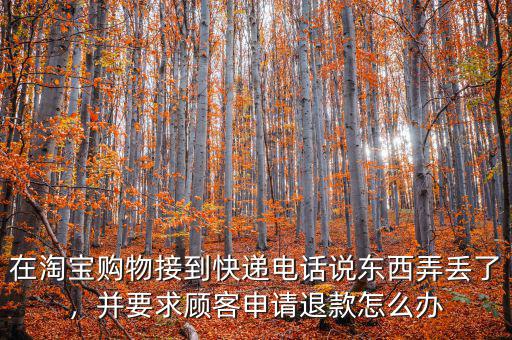 在淘寶購(gòu)物接到快遞電話說(shuō)東西弄丟了，并要求顧客申請(qǐng)退款怎么辦